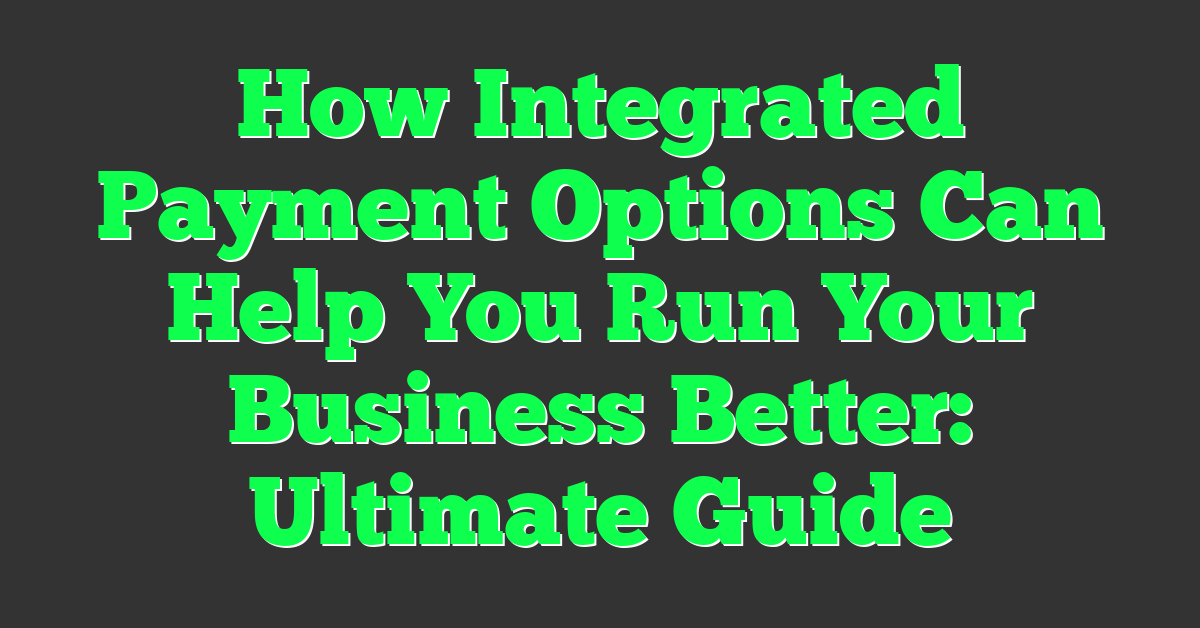 How Integrated Payment Options Can Help You Run Your Business Better: Ultimate Guide