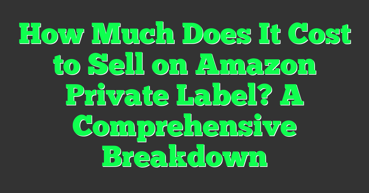 How Much Does It Cost to Sell on Amazon Private Label? A Comprehensive Breakdown