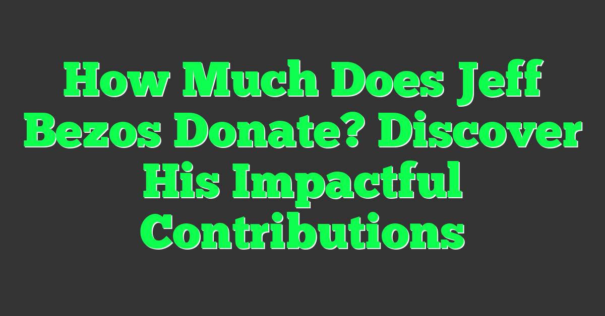 How Much Does Jeff Bezos Donate? Discover His Impactful Contributions