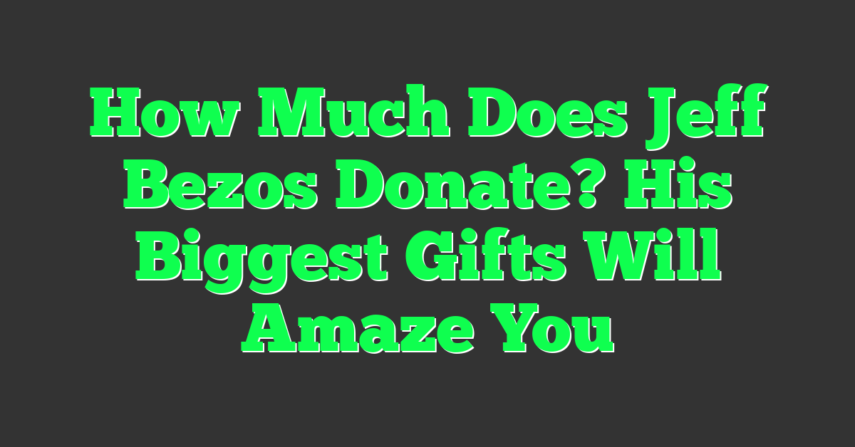 How Much Does Jeff Bezos Donate? His Biggest Gifts Will Amaze You