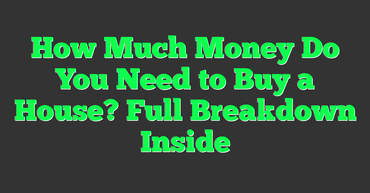 How Much Money Do You Need to Buy a House? Full Breakdown Inside