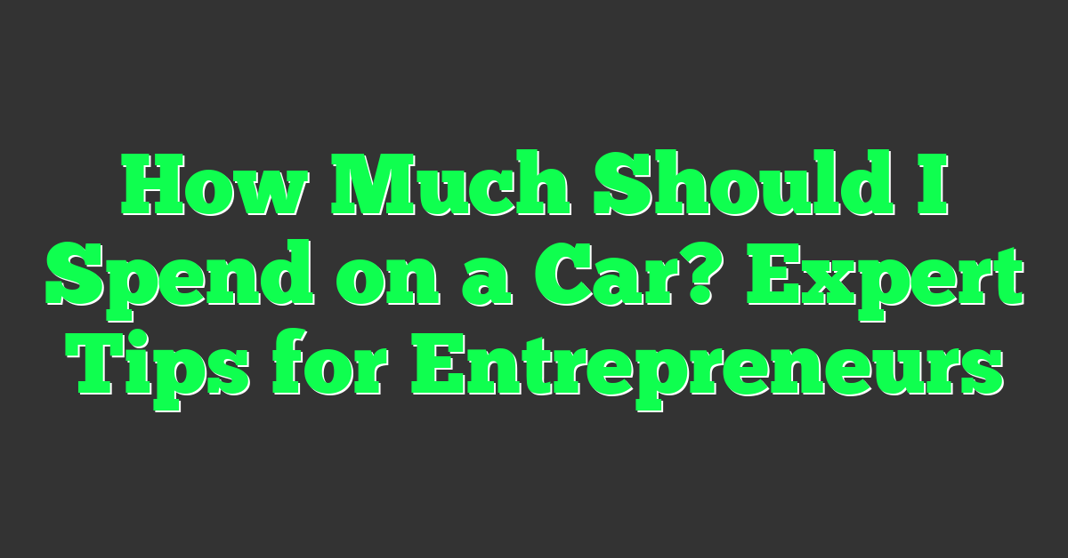 How Much Should I Spend on a Car? Expert Tips for Entrepreneurs