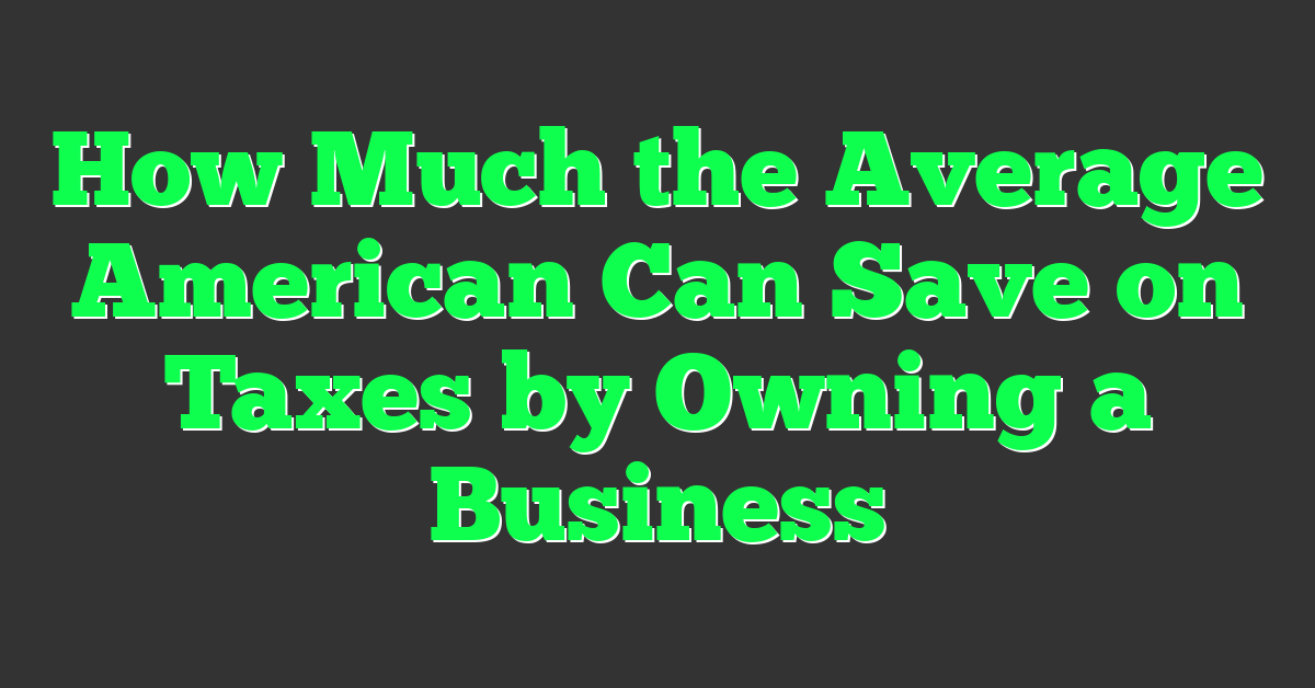 How Much the Average American Can Save on Taxes by Owning a Business