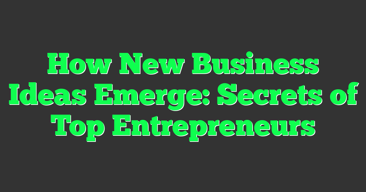 How New Business Ideas Emerge: Secrets of Top Entrepreneurs