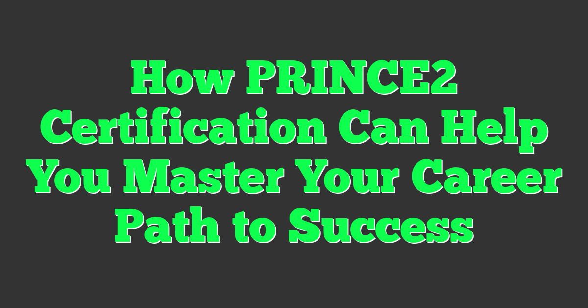 How PRINCE2 Certification Can Help You Master Your Career Path to Success