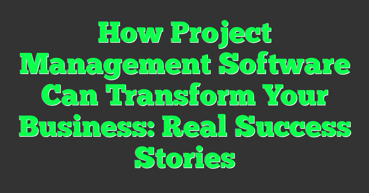 How Project Management Software Can Transform Your Business: Real Success Stories