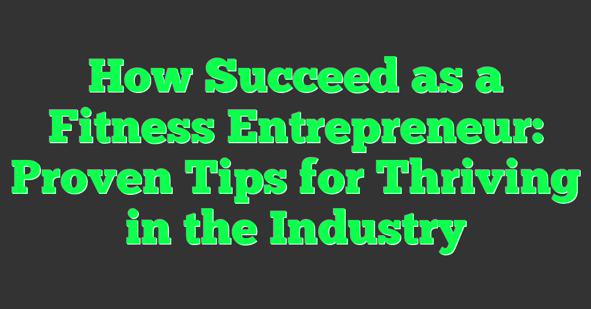 How Succeed as a Fitness Entrepreneur: Proven Tips for Thriving in the Industry