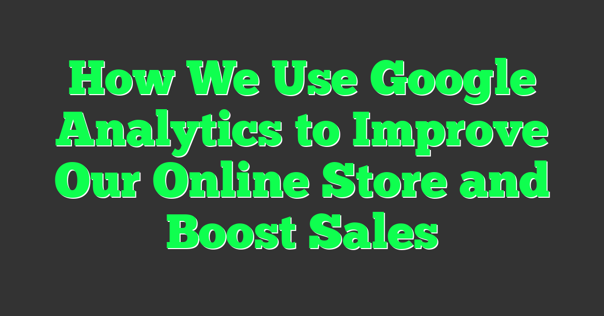 How We Use Google Analytics to Improve Our Online Store and Boost Sales