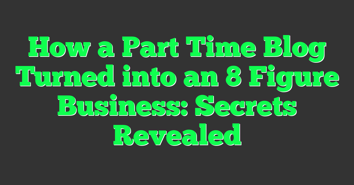 How a Part Time Blog Turned into an 8 Figure Business: Secrets Revealed