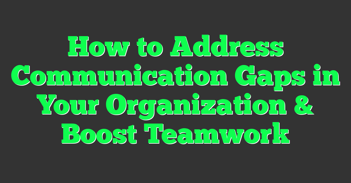 How to Address Communication Gaps in Your Organization & Boost Teamwork