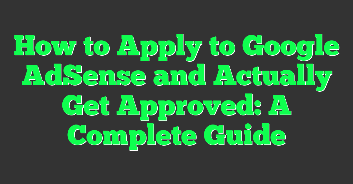 How to Apply to Google AdSense and Actually Get Approved: A Complete Guide