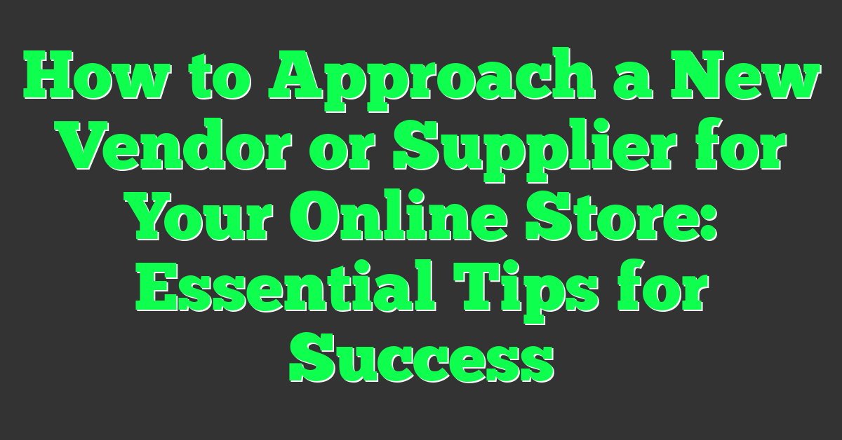How to Approach a New Vendor or Supplier for Your Online Store: Essential Tips for Success