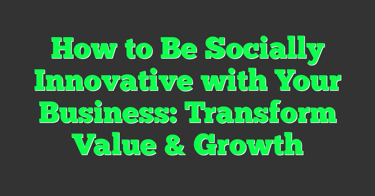 How to Be Socially Innovative with Your Business: Transform Value & Growth