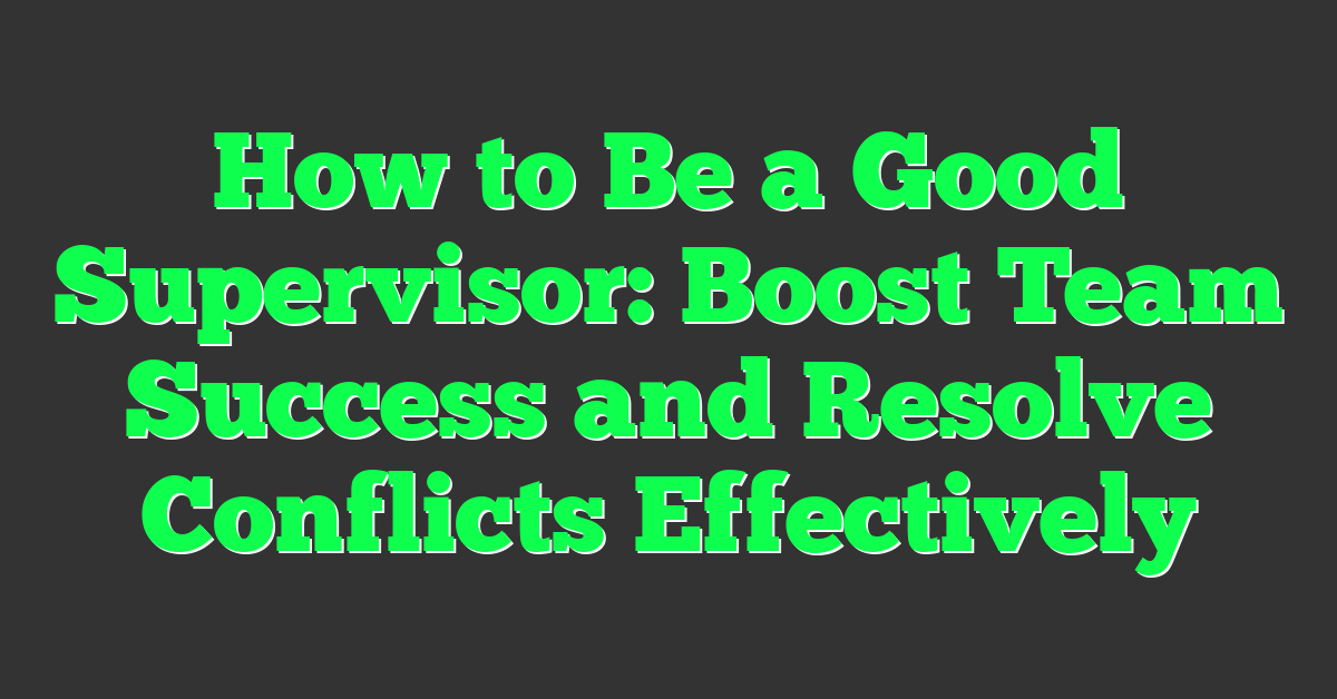 How to Be a Good Supervisor: Boost Team Success and Resolve Conflicts Effectively