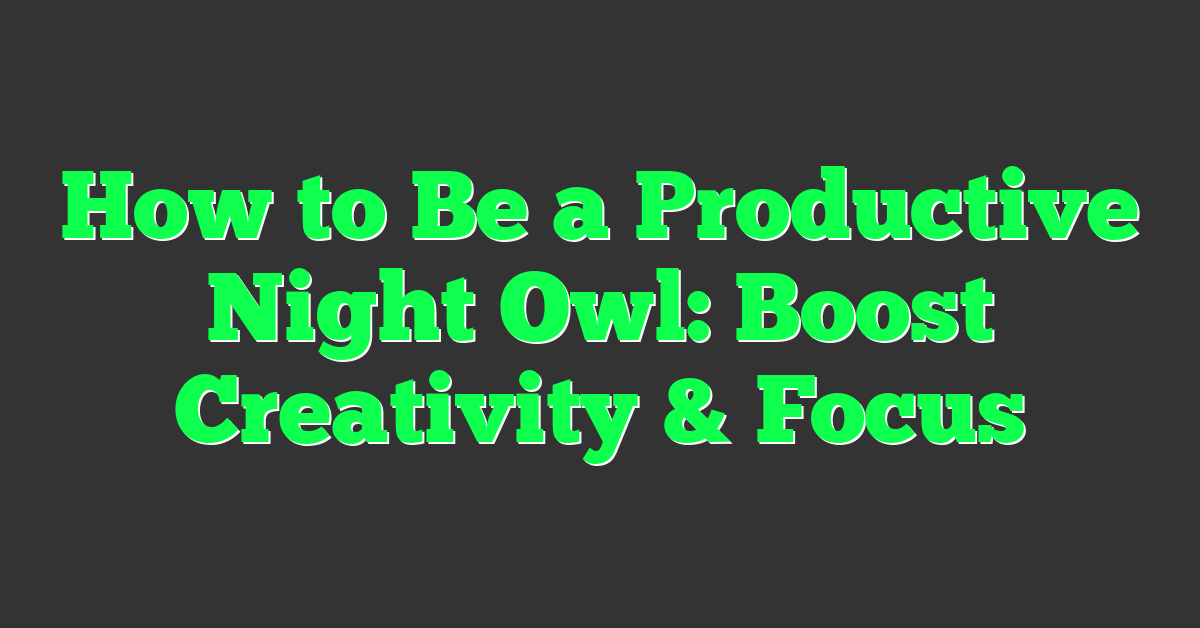 How to Be a Productive Night Owl: Boost Creativity & Focus