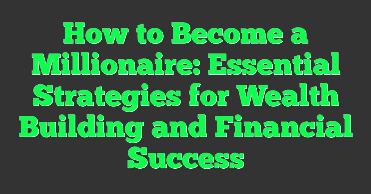 How to Become a Millionaire: Essential Strategies for Wealth Building and Financial Success