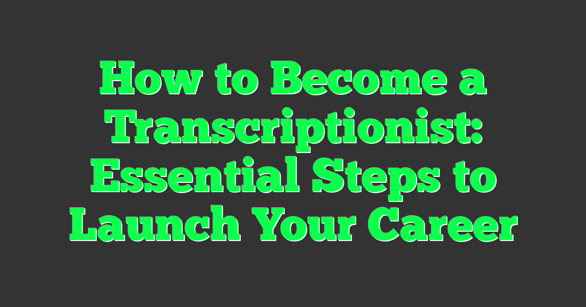 How to Become a Transcriptionist: Essential Steps to Launch Your Career