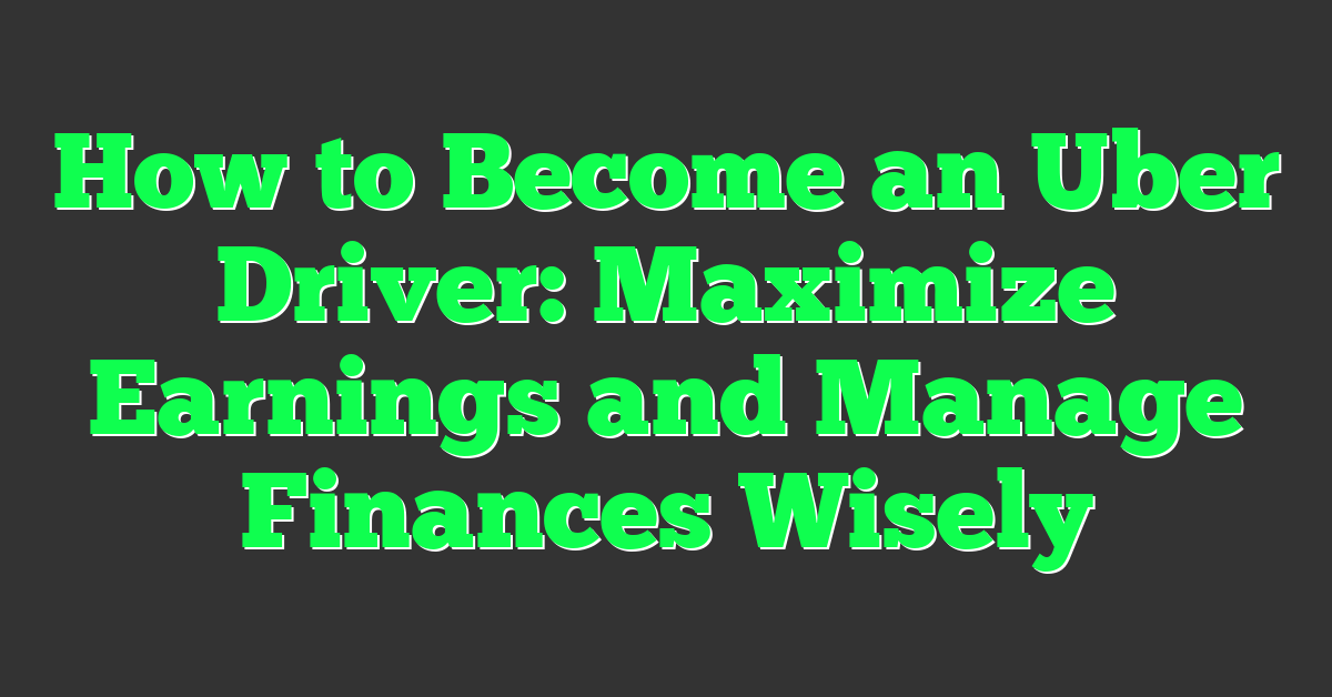 How to Become an Uber Driver: Maximize Earnings and Manage Finances Wisely