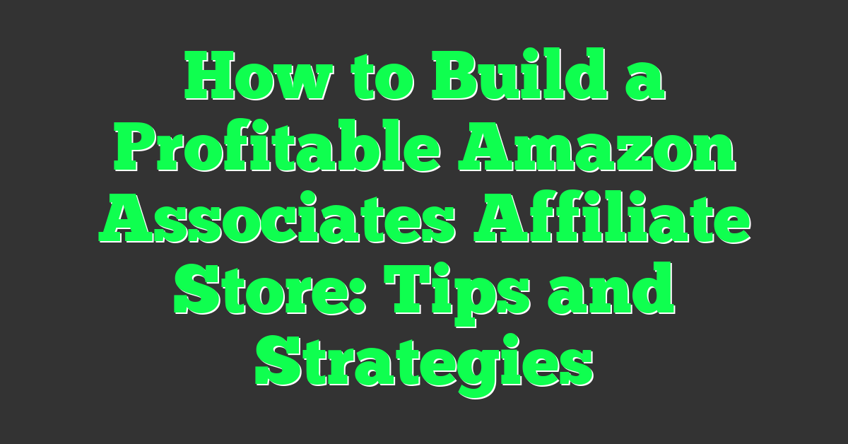 How to Build a Profitable Amazon Associates Affiliate Store: Tips and Strategies