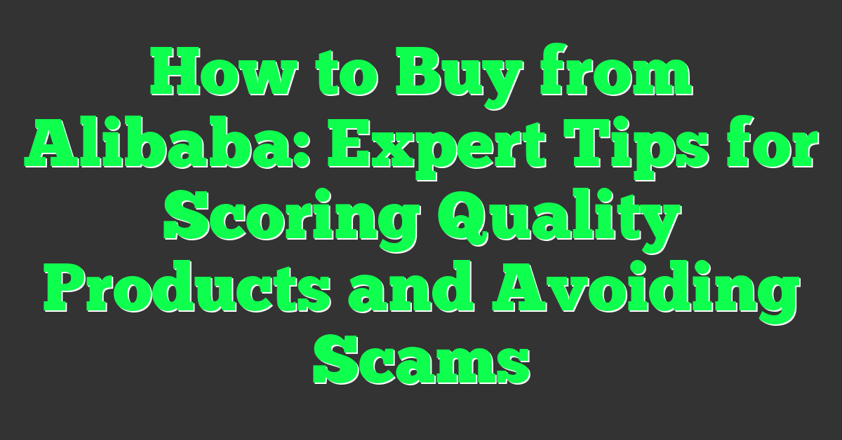 How to Buy from Alibaba: Expert Tips for Scoring Quality Products and Avoiding Scams
