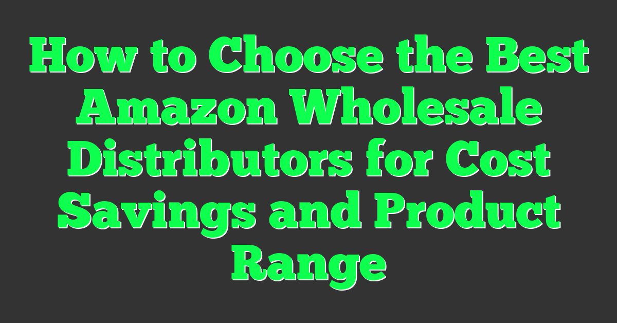 How to Choose the Best Amazon Wholesale Distributors for Cost Savings and Product Range