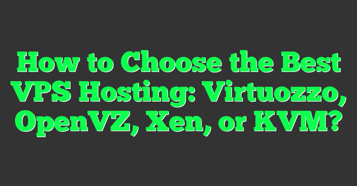 How to Choose the Best VPS Hosting: Virtuozzo, OpenVZ, Xen, or KVM?
