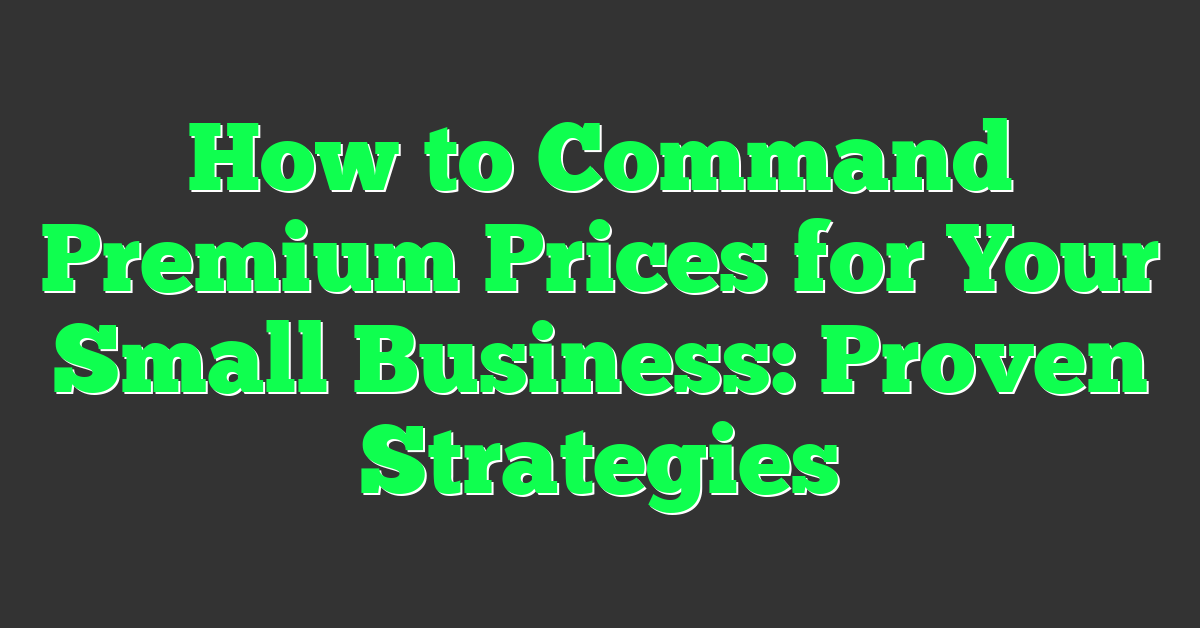How to Command Premium Prices for Your Small Business: Proven Strategies