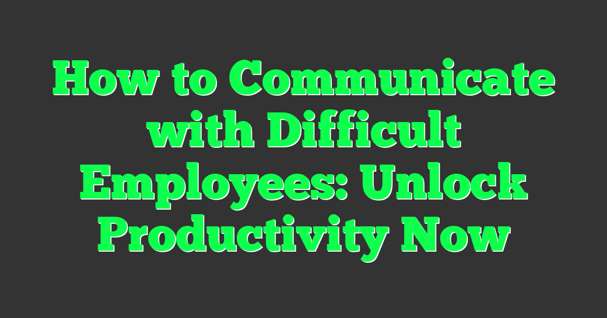 How to Communicate with Difficult Employees: Unlock Productivity Now