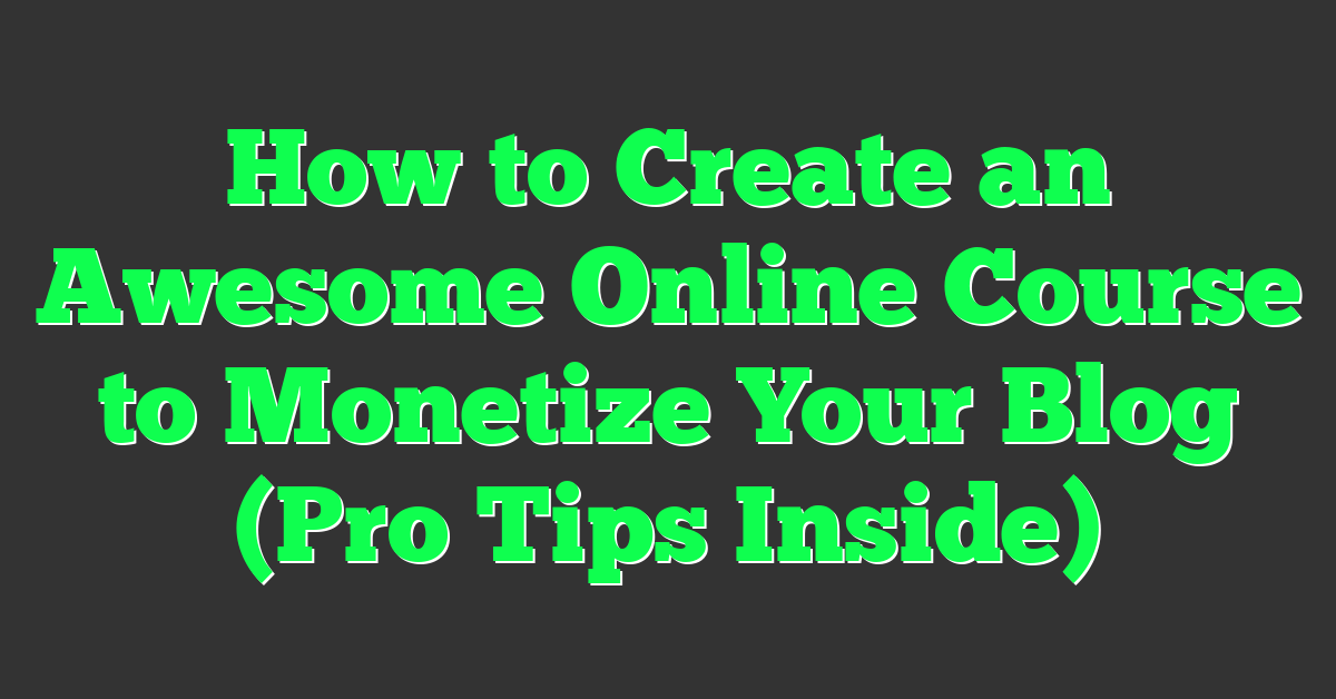 How to Create an Awesome Online Course to Monetize Your Blog (Pro Tips Inside)