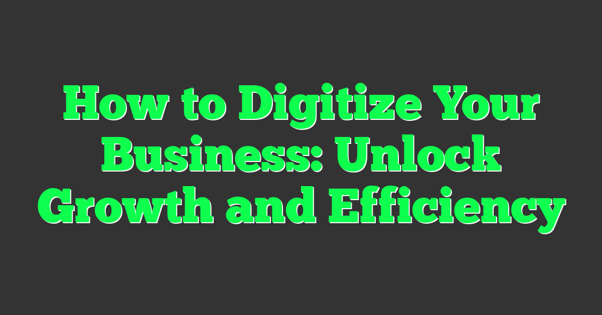 How to Digitize Your Business: Unlock Growth and Efficiency