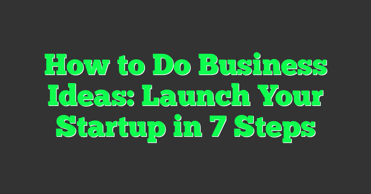 How to Do Business Ideas: Launch Your Startup in 7 Steps