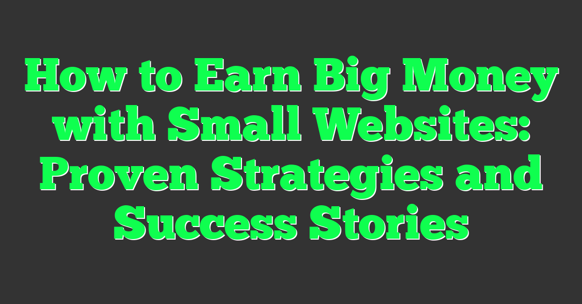 How to Earn Big Money with Small Websites: Proven Strategies and Success Stories