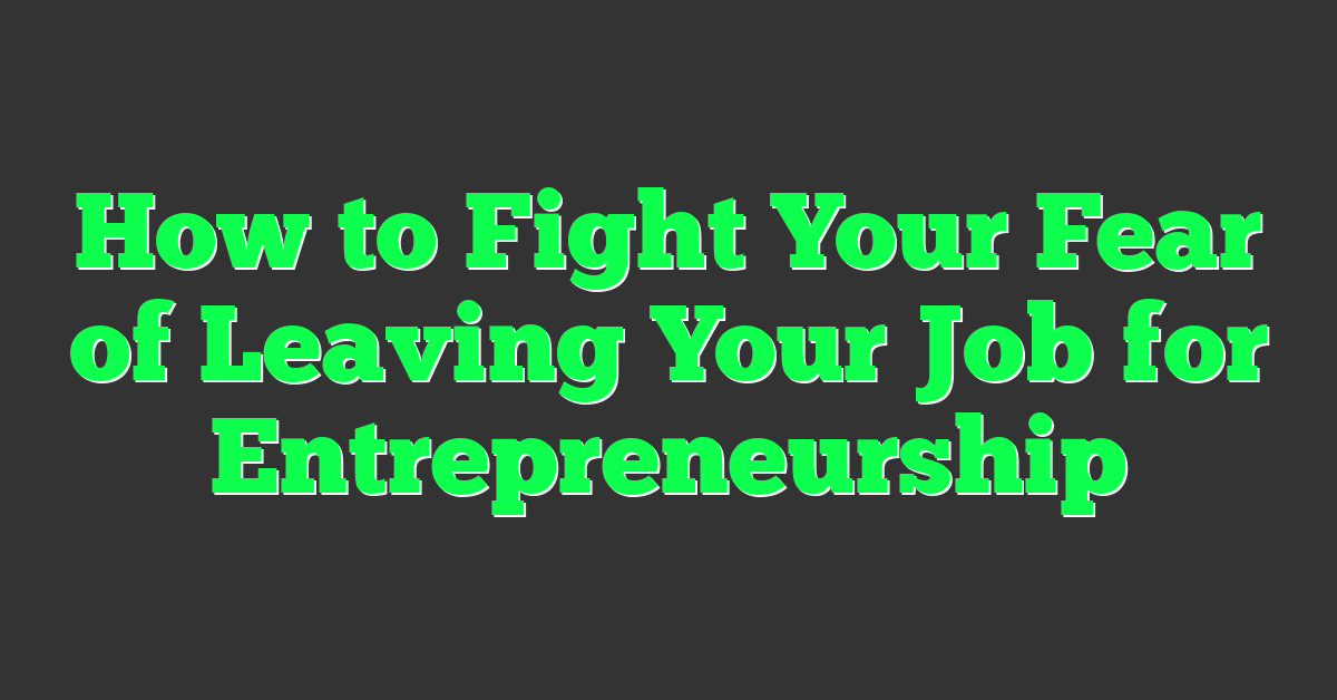 How to Fight Your Fear of Leaving Your Job for Entrepreneurship