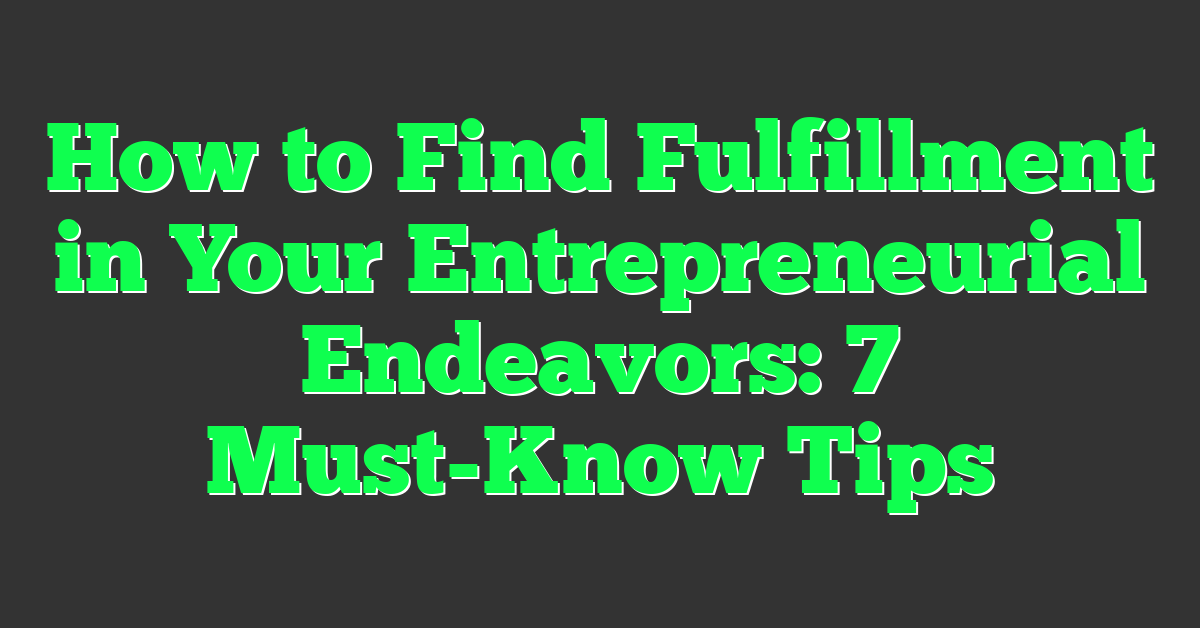 How to Find Fulfillment in Your Entrepreneurial Endeavors: 7 Must-Know Tips