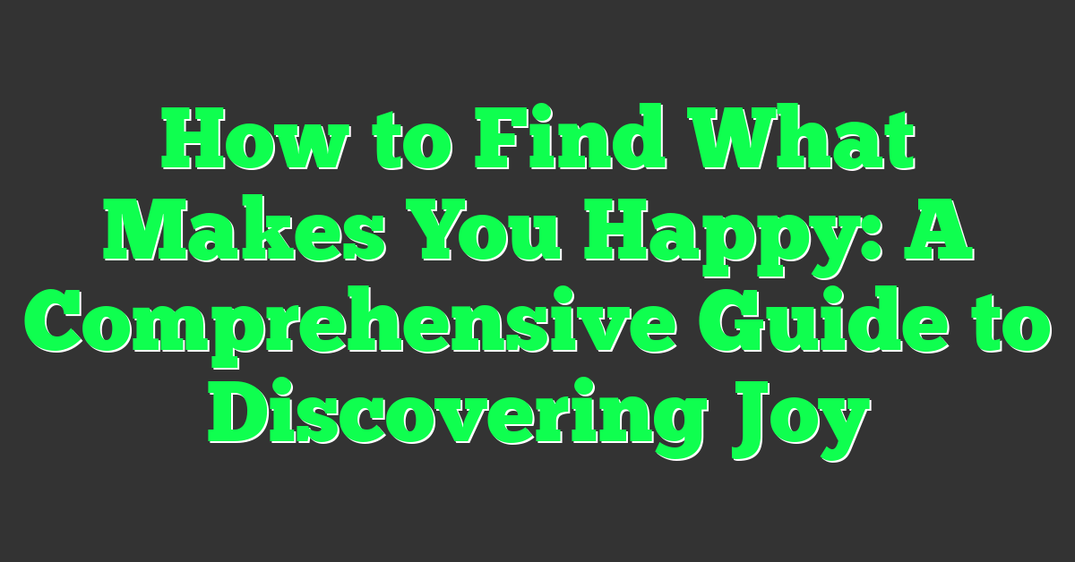 How to Find What Makes You Happy: A Comprehensive Guide to Discovering Joy