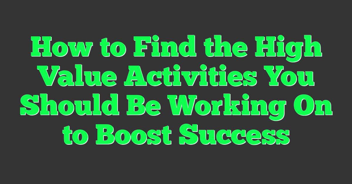 How to Find the High Value Activities You Should Be Working On to Boost Success