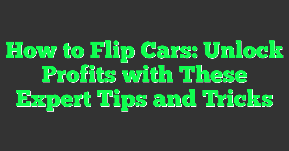 How to Flip Cars: Unlock Profits with These Expert Tips and Tricks
