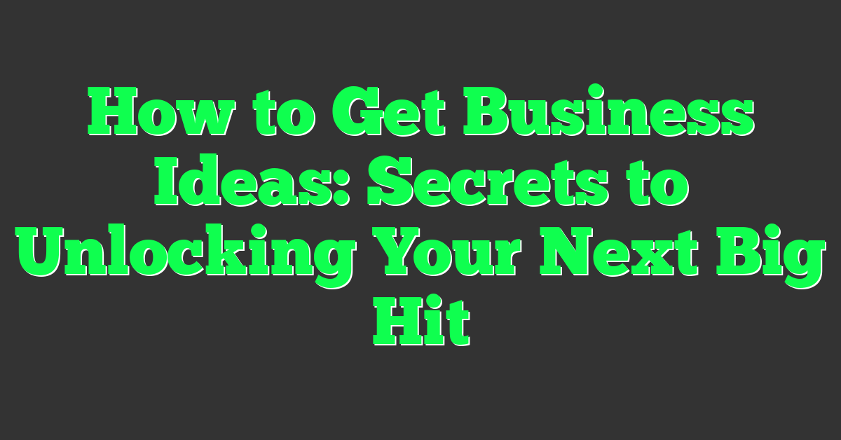 How to Get Business Ideas: Secrets to Unlocking Your Next Big Hit