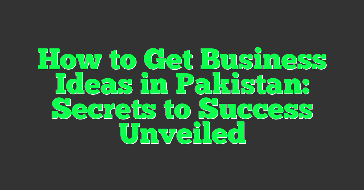 How to Get Business Ideas in Pakistan: Secrets to Success Unveiled