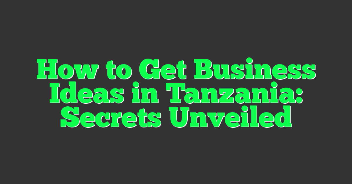 How to Get Business Ideas in Tanzania: Secrets Unveiled