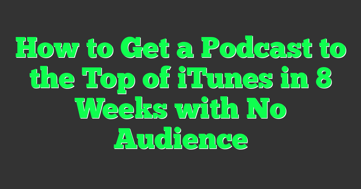 How to Get a Podcast to the Top of iTunes in 8 Weeks with No Audience