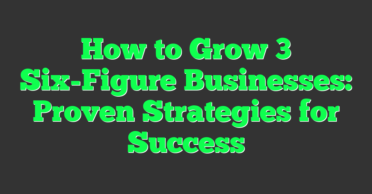 How to Grow 3 Six-Figure Businesses: Proven Strategies for Success