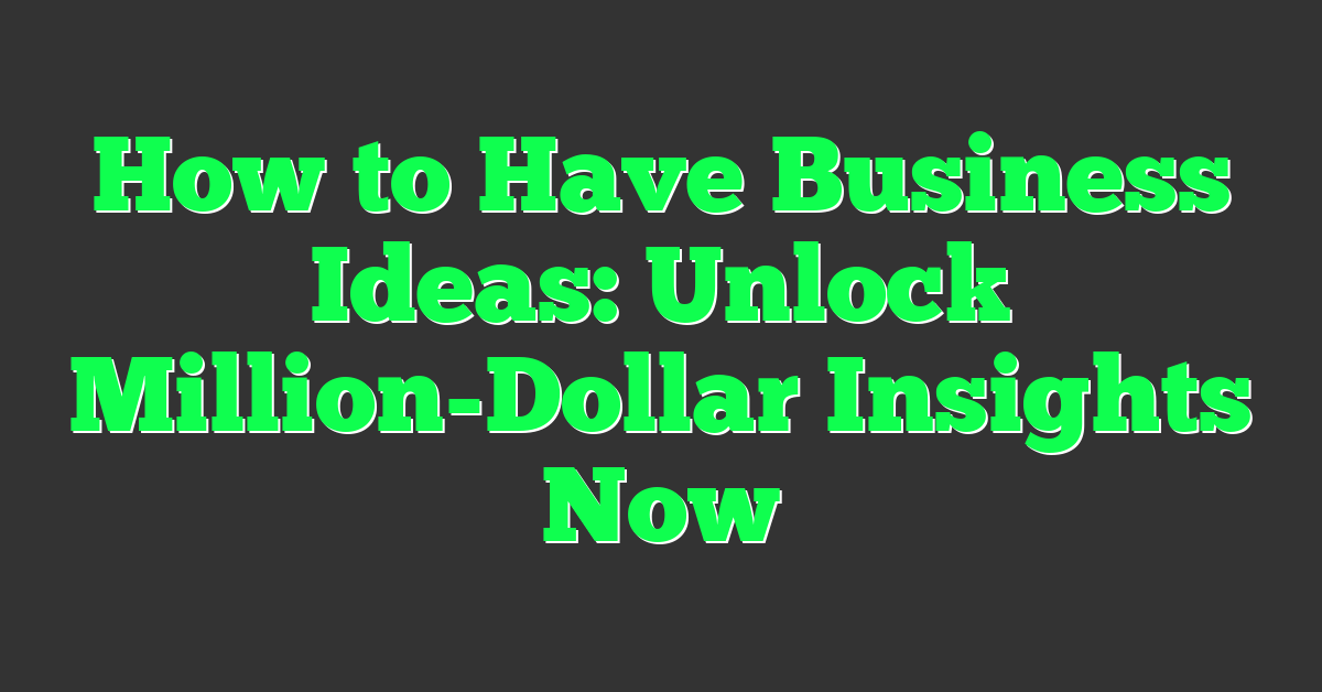 How to Have Business Ideas: Unlock Million-Dollar Insights Now