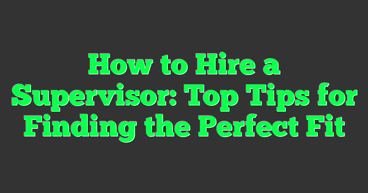 How to Hire a Supervisor: Top Tips for Finding the Perfect Fit