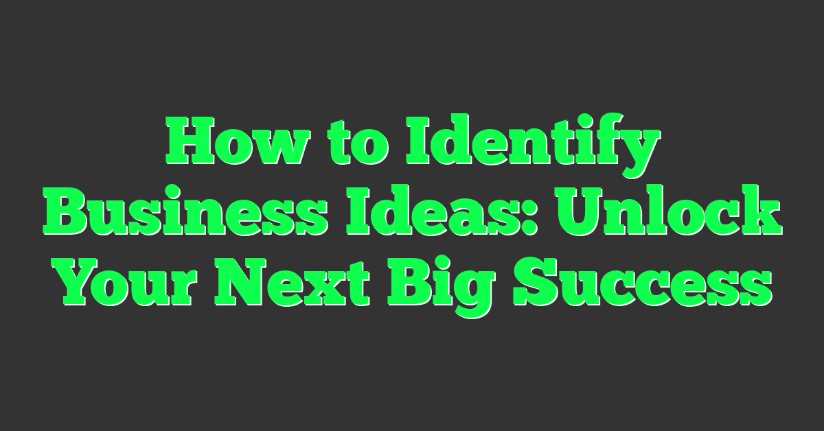 How to Identify Business Ideas: Unlock Your Next Big Success