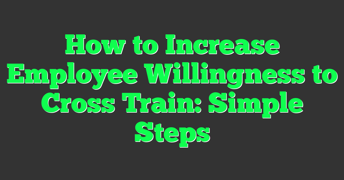 How to Increase Employee Willingness to Cross Train: Simple Steps