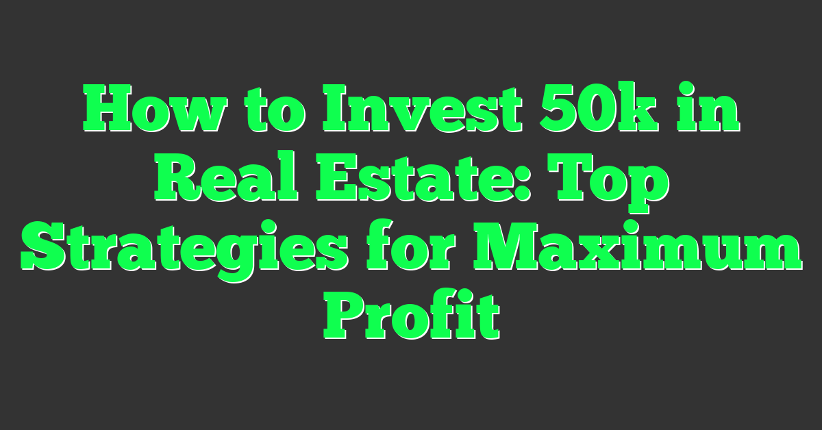 How to Invest 50k in Real Estate: Top Strategies for Maximum Profit