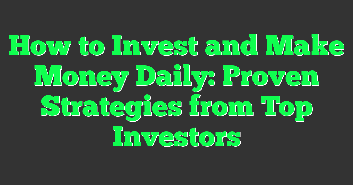 How to Invest and Make Money Daily: Proven Strategies from Top Investors