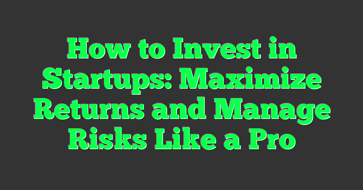 How to Invest in Startups: Maximize Returns and Manage Risks Like a Pro