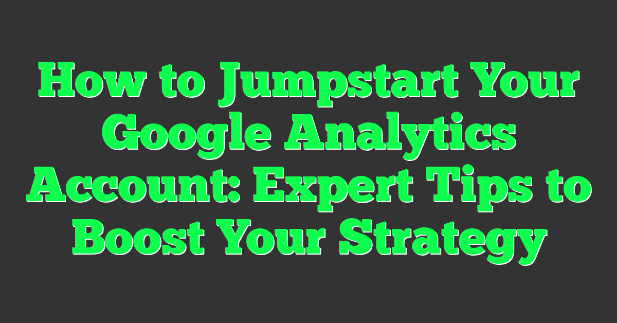 How to Jumpstart Your Google Analytics Account: Expert Tips to Boost Your Strategy